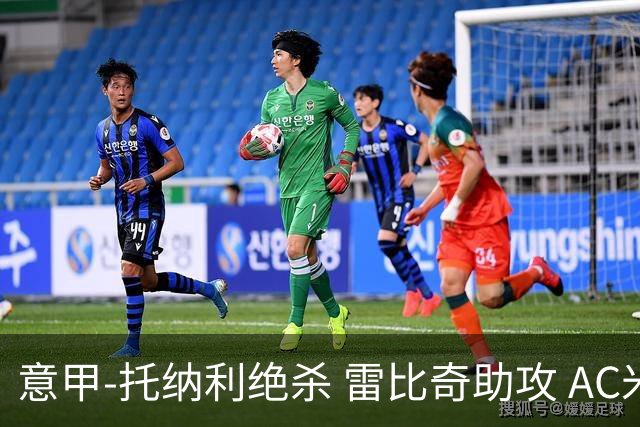 意甲-托纳利绝杀 雷比奇助攻 AC米兰2-1夺3连胜
